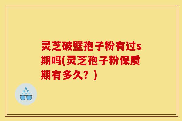 灵芝破壁孢子粉有过s期吗(灵芝孢子粉保质期有多久?)