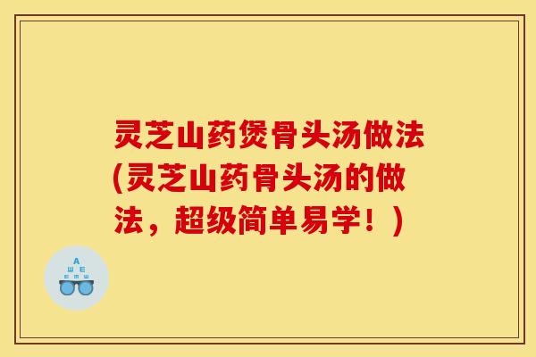 灵芝山药煲骨头汤做法(灵芝山药骨头汤的做法，超级简单易学！)