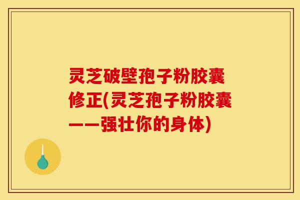 灵芝破壁孢子粉胶囊 修正(灵芝孢子粉胶囊——强壮你的身体)