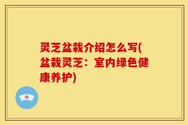 灵芝盆栽介绍怎么写(盆栽灵芝：室内绿色健康养护)
