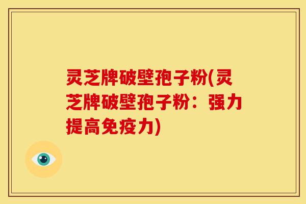 灵芝牌破壁孢子粉(灵芝牌破壁孢子粉:强力提高免疫力)