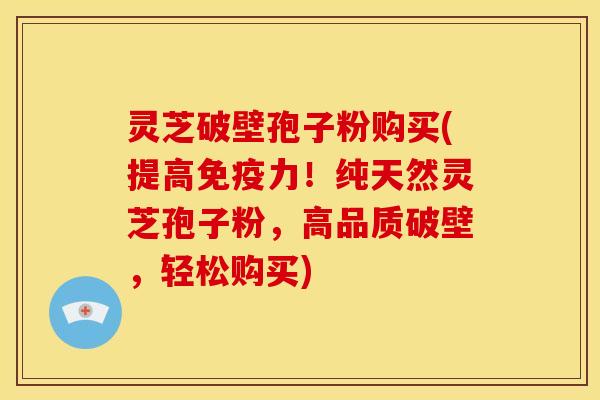 灵芝破壁孢子粉购买(提高免疫力!纯天然灵芝孢子粉,高品质破壁,轻松购买)