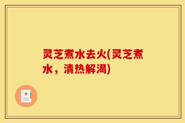 灵芝煮水去火(灵芝煮水,清热解渴)