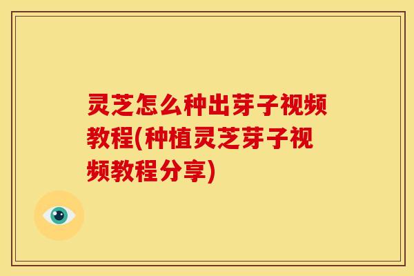 灵芝怎么种出芽子视频教程(种植灵芝芽子视频教程分享)