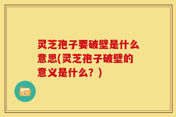 灵芝孢子要破壁是什么意思(灵芝孢子破壁的意义是什么?)