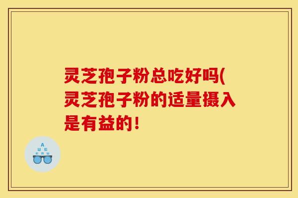 灵芝孢子粉总吃好吗(灵芝孢子粉的适量摄入是有益的!