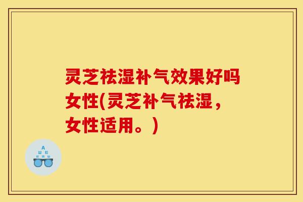 灵芝祛湿补气效果好吗女性(灵芝补气祛湿,女性适用。)