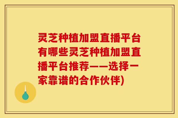 灵芝种植加盟直播平台有哪些灵芝种植加盟直播平台推荐——选择一家靠谱的合作伙伴)