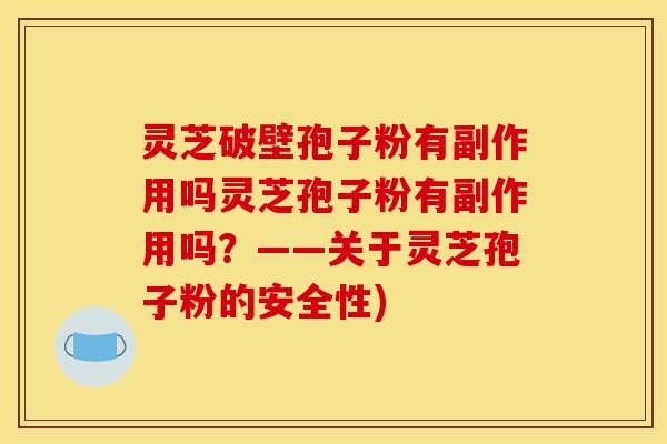 灵芝破壁孢子粉有副作用吗灵芝孢子粉有副作用吗?——关于灵芝孢子粉的安全性)