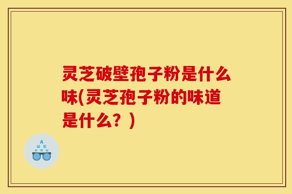 灵芝破壁孢子粉是什么味(灵芝孢子粉的味道是什么？)
