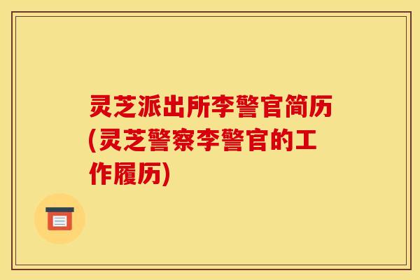 灵芝派出所李警官简历(灵芝警察李警官的工作履历)