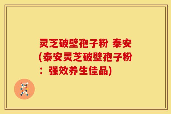 灵芝破壁孢子粉 泰安(泰安灵芝破壁孢子粉:强效养生佳品)