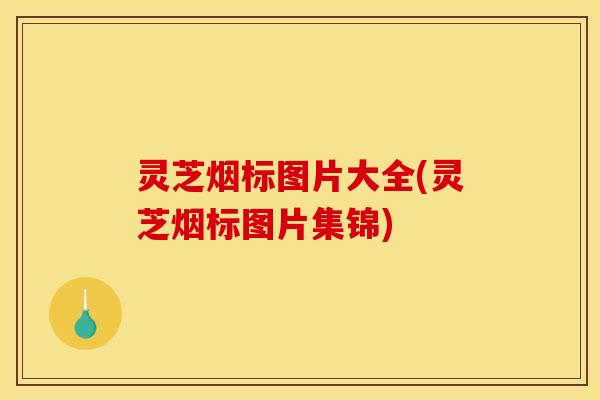 灵芝烟标图片大全(灵芝烟标图片集锦)