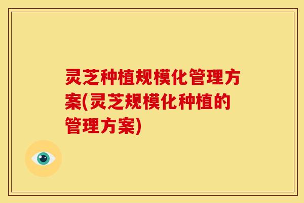 灵芝种植规模化管理方案(灵芝规模化种植的管理方案)