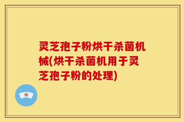 灵芝孢子粉烘干杀菌机械(烘干杀菌机用于灵芝孢子粉的处理)