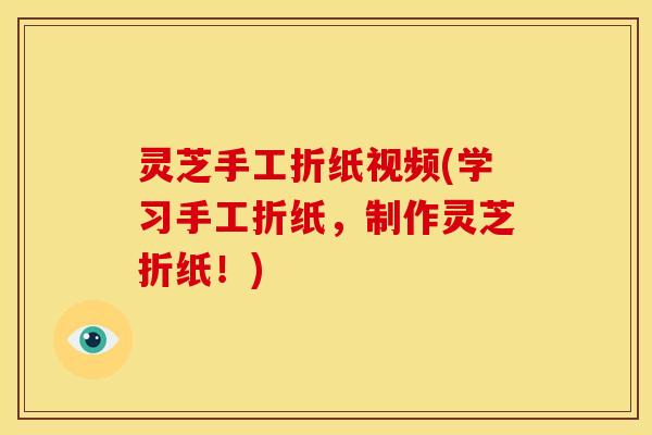灵芝手工折纸视频(学习手工折纸，制作灵芝折纸！)