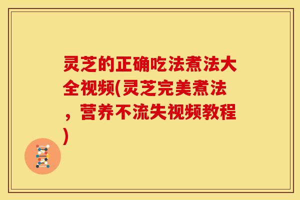 灵芝的正确吃法煮法大全视频(灵芝完美煮法,营养不流失视频教程)