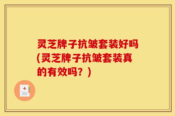 灵芝牌子抗皱套装好吗(灵芝牌子抗皱套装真的有效吗？)