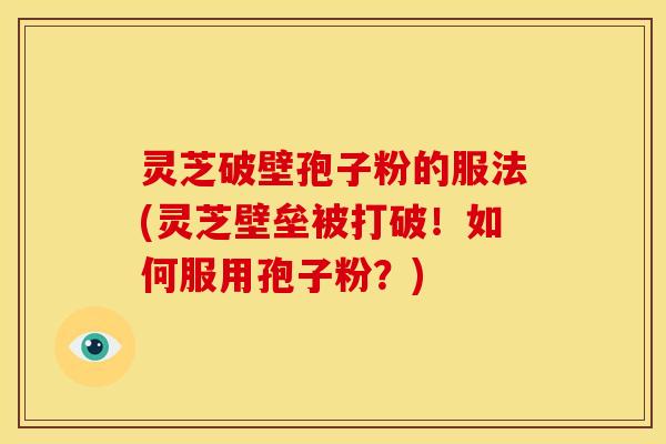 灵芝破壁孢子粉的服法(灵芝壁垒被打破!如何服用孢子粉?)