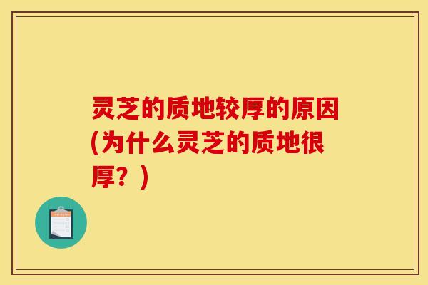 灵芝的质地较厚的原因(为什么灵芝的质地很厚？)