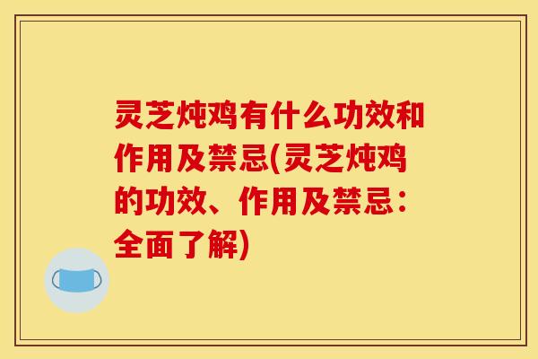 灵芝炖鸡有什么功效和作用及禁忌(灵芝炖鸡的功效、作用及禁忌:全面了解)