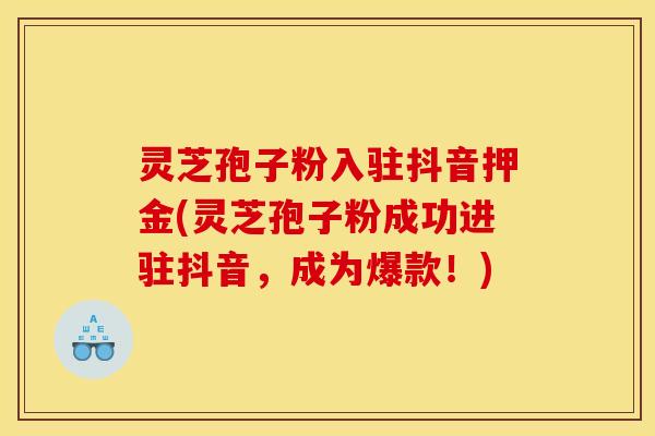 灵芝孢子粉入驻抖音押金(灵芝孢子粉成功进驻抖音,成为爆款!)