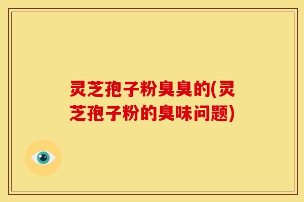 灵芝孢子粉臭臭的(灵芝孢子粉的臭味问题)