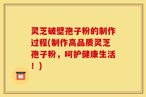 灵芝破壁孢子粉的制作过程(制作高品质灵芝孢子粉，呵护健康生活！)