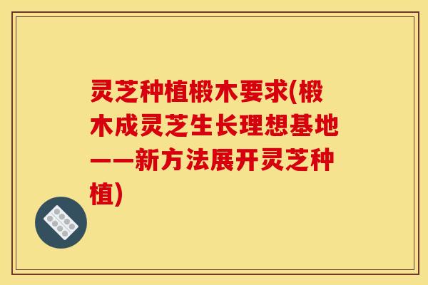 灵芝种植椴木要求(椴木成灵芝生长理想基地——新方法展开灵芝种植)
