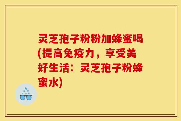 灵芝孢子粉粉加蜂蜜喝(提高免疫力,享受美好生活:灵芝孢子粉蜂蜜水)