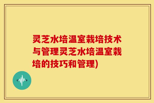 灵芝水培温室栽培技术与管理灵芝水培温室栽培的技巧和管理)