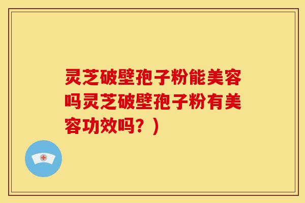 灵芝破壁孢子粉能美容吗灵芝破壁孢子粉有美容功效吗?)