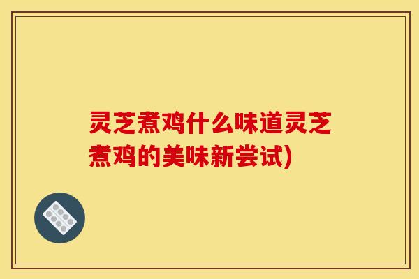 灵芝煮鸡什么味道灵芝煮鸡的美味新尝试)