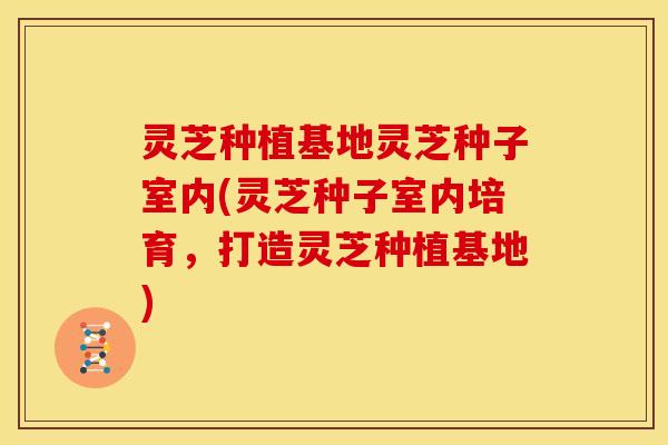 灵芝种植基地灵芝种子室内(灵芝种子室内培育，打造灵芝种植基地)