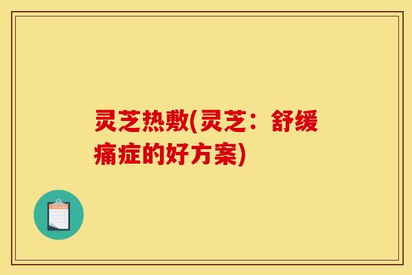 灵芝热敷(灵芝:舒缓痛症的好方案)