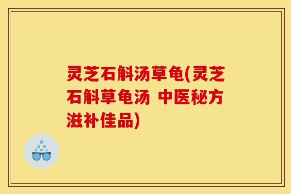 灵芝石斛汤草龟(灵芝石斛草龟汤 中医秘方滋补佳品)