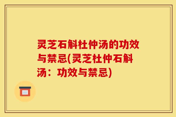 灵芝石斛杜仲汤的功效与禁忌(灵芝杜仲石斛汤：功效与禁忌)