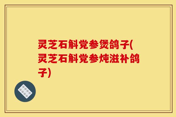 灵芝石斛党参煲鸽子(灵芝石斛党参炖滋补鸽子)