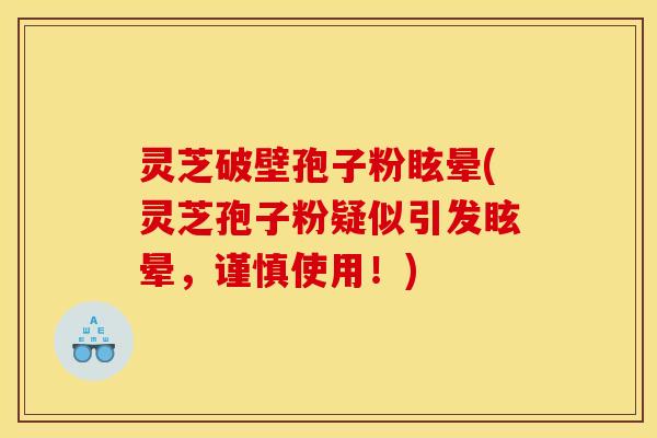 灵芝破壁孢子粉眩晕(灵芝孢子粉疑似引发眩晕,谨慎使用!)