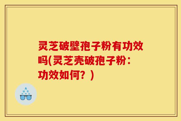灵芝破壁孢子粉有功效吗(灵芝壳破孢子粉:功效如何?)