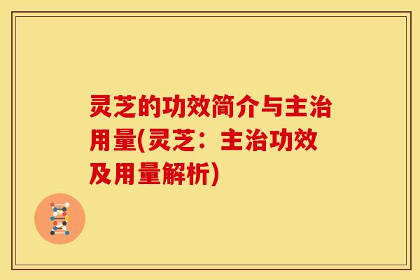 灵芝的功效简介与主治用量(灵芝：主治功效及用量解析)