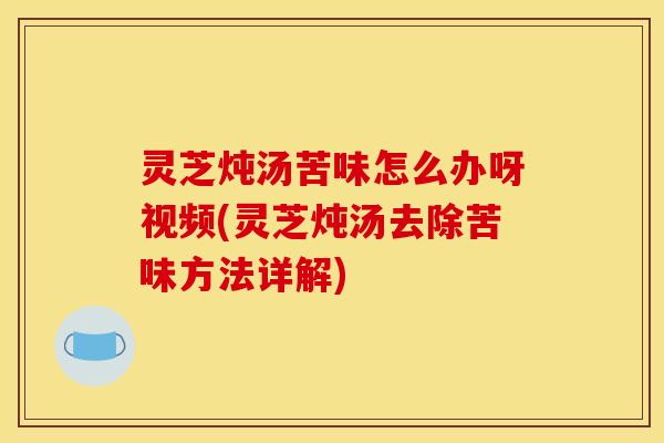 灵芝炖汤苦味怎么办呀视频(灵芝炖汤去除苦味方法详解)