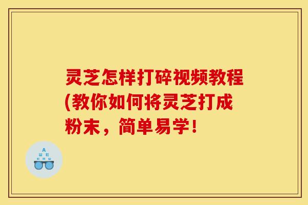 灵芝怎样打碎视频教程(教你如何将灵芝打成粉末,简单易学!