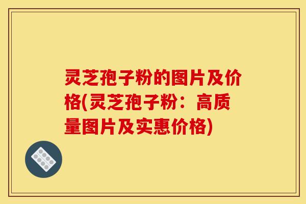 灵芝孢子粉的图片及价格(灵芝孢子粉:高质量图片及实惠价格)