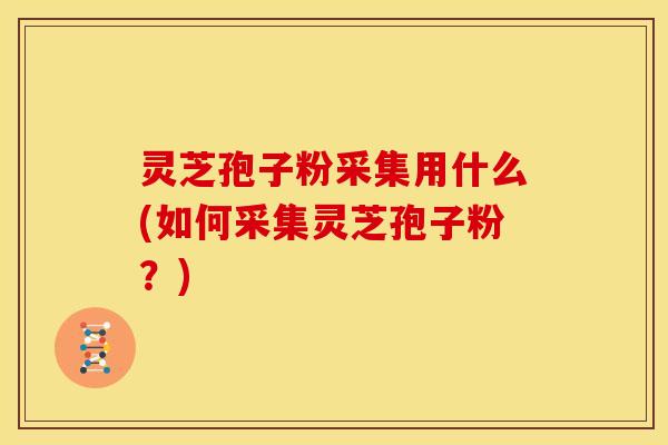 灵芝孢子粉采集用什么(如何采集灵芝孢子粉？)
