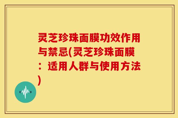 灵芝珍珠面膜功效作用与禁忌(灵芝珍珠面膜:适用人群与使用方法)