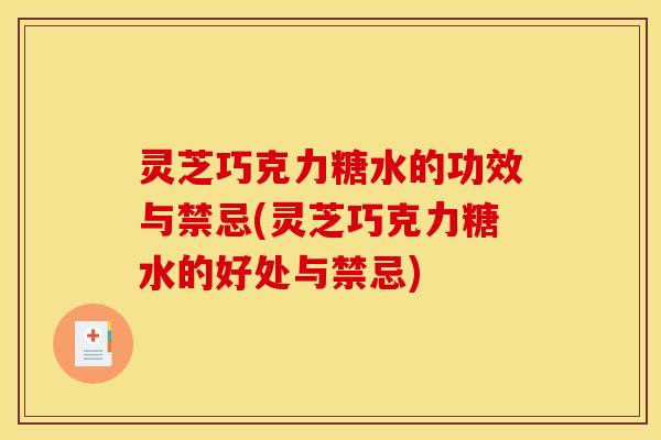 灵芝巧克力糖水的功效与禁忌(灵芝巧克力糖水的好处与禁忌)