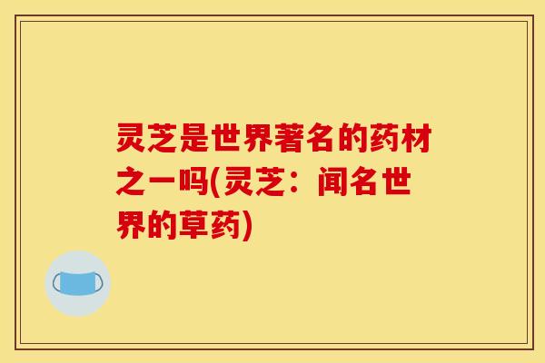 灵芝是世界著名的药材之一吗(灵芝:闻名世界的草药)