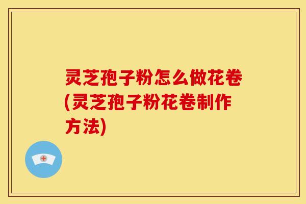 灵芝孢子粉怎么做花卷(灵芝孢子粉花卷制作方法)