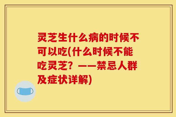 灵芝生什么病的时候不可以吃(什么时候不能吃灵芝？——禁忌人群及症状详解)